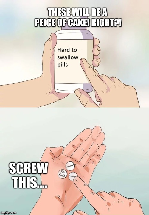 Hard To Swallow Pills Meme | THESE WILL BE A PEICE OF CAKE! RIGHT?! SCREW THIS.... | image tagged in memes,hard to swallow pills | made w/ Imgflip meme maker