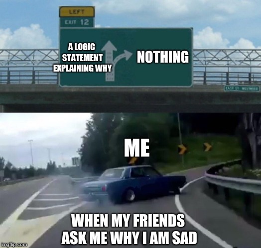 Left Exit 12 Off Ramp | NOTHING; A LOGIC STATEMENT EXPLAINING WHY; ME; WHEN MY FRIENDS ASK ME WHY I AM SAD | image tagged in memes,left exit 12 off ramp,funny,depression | made w/ Imgflip meme maker