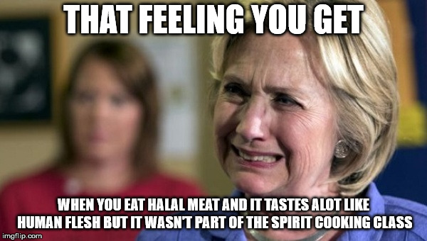 hillary clinton crying upset unhappy lock her up rnc | THAT FEELING YOU GET; WHEN YOU EAT HALAL MEAT AND IT TASTES ALOT LIKE HUMAN FLESH BUT IT WASN'T PART OF THE SPIRIT COOKING CLASS | image tagged in hillary clinton crying upset unhappy lock her up rnc | made w/ Imgflip meme maker