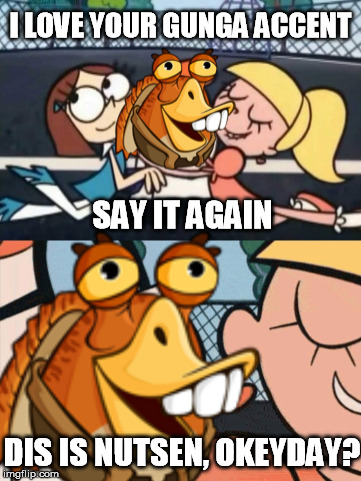 Cwwazy! | I LOVE YOUR GUNGA ACCENT; SAY IT AGAIN; DIS IS NUTSEN, OKEYDAY? | image tagged in i love your accent,say it again dexter,jar jar binks,meme,i love your accent jar jar binks,custom template | made w/ Imgflip meme maker