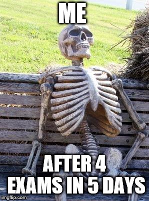 Waiting Skeleton Meme | ME; AFTER 4 EXAMS IN 5 DAYS | image tagged in memes,waiting skeleton | made w/ Imgflip meme maker