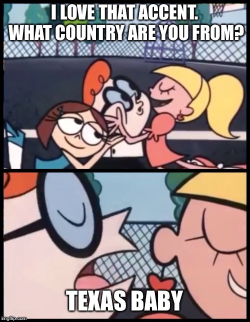 Say it Again, Dexter | I LOVE THAT ACCENT. WHAT COUNTRY ARE YOU FROM? TEXAS BABY | image tagged in say it again dexter | made w/ Imgflip meme maker