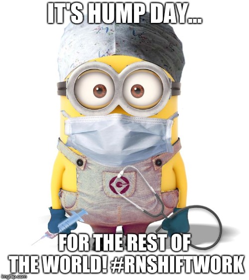 Minion Nurse | IT'S HUMP DAY... FOR THE REST OF THE WORLD! #RNSHIFTWORK | image tagged in minion nurse | made w/ Imgflip meme maker