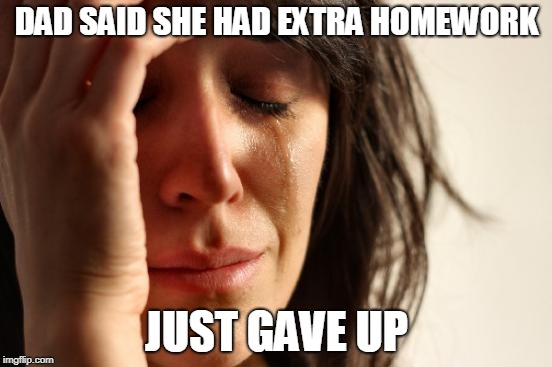 First World Problems | DAD SAID SHE HAD EXTRA HOMEWORK; JUST GAVE UP | image tagged in memes,first world problems | made w/ Imgflip meme maker