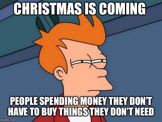 Futurama Fry | CHRISTMAS IS COMING; PEOPLE SPENDING MONEY THEY DON’T HAVE TO BUY THINGS THEY DON’T NEED | image tagged in memes,futurama fry | made w/ Imgflip meme maker