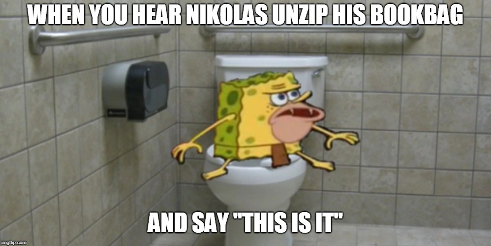 WHEN YOU HEAR NIKOLAS UNZIP HIS BOOKBAG; AND SAY "THIS IS IT" | image tagged in spongegar | made w/ Imgflip meme maker