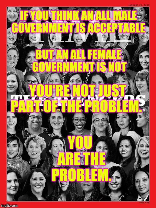 It's Time For An Intelligent Government | IF YOU THINK AN ALL MALE GOVERNMENT IS ACCEPTABLE; BUT AN ALL FEMALE GOVERNMENT IS NOT; YOU'RE NOT JUST PART OF THE PROBLEM. YOU ARE THE PROBLEM. | image tagged in strong women,difference between men and women,womens march,memes,meme,stupid conservatives | made w/ Imgflip meme maker