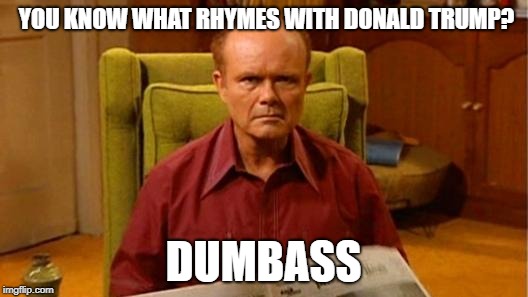 Red Forman Dumbass | YOU KNOW WHAT RHYMES WITH DONALD TRUMP? DUMBASS | image tagged in red forman dumbass,donald trump,republicans,meme | made w/ Imgflip meme maker