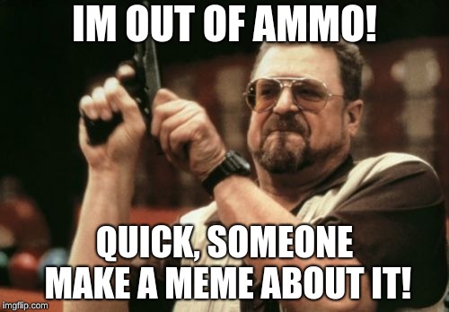 Am I The Only One Around Here | IM OUT OF AMMO! QUICK, SOMEONE MAKE A MEME ABOUT IT! | image tagged in memes,am i the only one around here | made w/ Imgflip meme maker