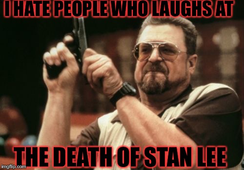 Stan Lee May you Rest in Peace  | I HATE PEOPLE WHO LAUGHS AT; THE DEATH OF STAN LEE | image tagged in memes,am i the only one around here,stan lee | made w/ Imgflip meme maker