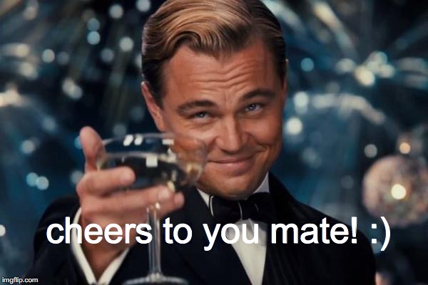 Leonardo Dicaprio Cheers Meme | cheers to you mate! :) | image tagged in memes,leonardo dicaprio cheers | made w/ Imgflip meme maker
