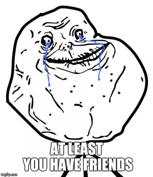 Forever Alone | AT LEAST YOU HAVE FRIENDS | image tagged in forever alone | made w/ Imgflip meme maker