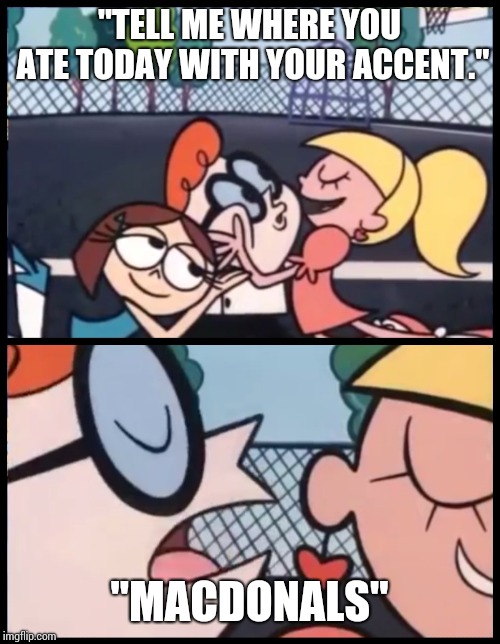 Say it Again, Dexter | "TELL ME WHERE YOU ATE TODAY WITH YOUR ACCENT."; "MACDONALS" | image tagged in say it again dexter | made w/ Imgflip meme maker