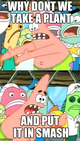Put It Somewhere Else Patrick Meme | WHY DONT WE TAKE A PLANT; AND PUT IT IN SMASH | image tagged in memes,put it somewhere else patrick | made w/ Imgflip meme maker