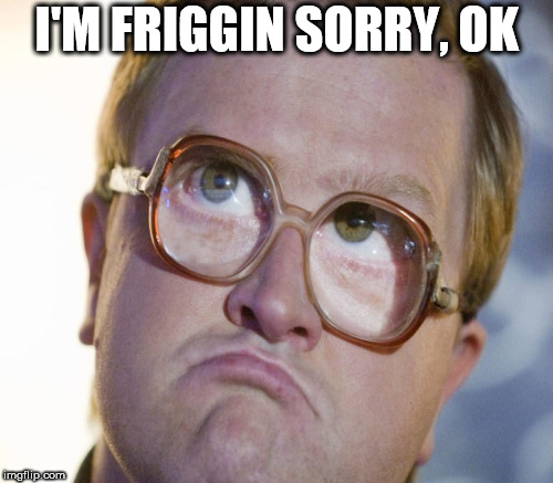 Friggin sorry | I'M FRIGGIN SORRY, OK | image tagged in sorry,trailer park boys bubbles | made w/ Imgflip meme maker