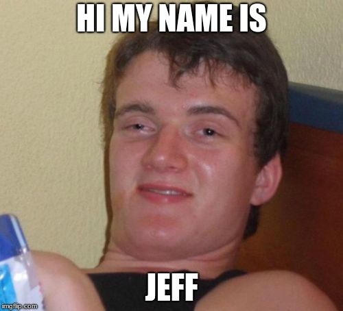 10 Guy | HI MY NAME IS; JEFF | image tagged in memes,10 guy | made w/ Imgflip meme maker