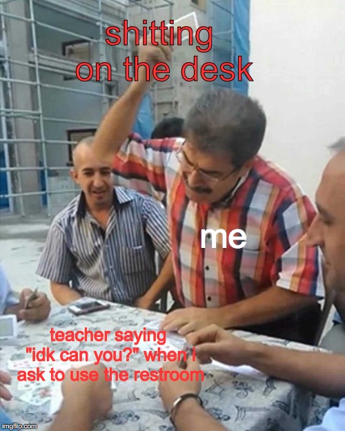 improvise. adapt. overcome. | shitting on the desk; me; teacher saying "idk can you?" when i ask to use the restroom | image tagged in sorry for not being around to make memes guys i appreciate the support | made w/ Imgflip meme maker
