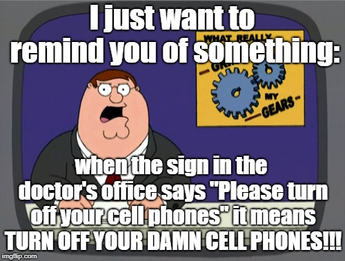 Peter Griffin News Meme | I just want to remind you of something:; when the sign in the doctor's office says "Please turn off your cell phones" it means TURN OFF YOUR DAMN CELL PHONES!!! | image tagged in memes,peter griffin news | made w/ Imgflip meme maker