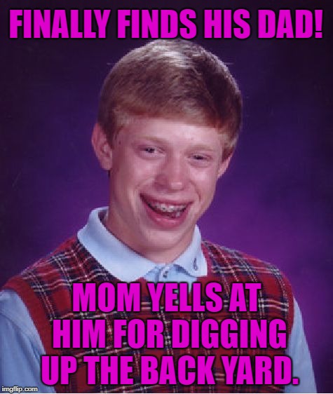 I hope he didn't have to dig too deep to find him. | FINALLY FINDS HIS DAD! MOM YELLS AT HIM FOR DIGGING UP THE BACK YARD. | image tagged in memes,bad luck brian,poor feller,them bones,deadbeat emphasis on dead | made w/ Imgflip meme maker