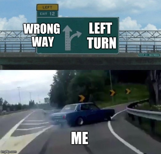 Left Exit 12 Off Ramp | WRONG WAY; LEFT TURN; ME | image tagged in memes,left exit 12 off ramp | made w/ Imgflip meme maker
