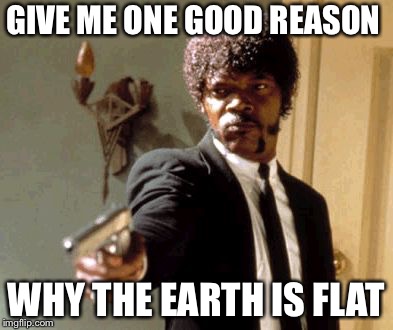 Say That Again I Dare You Meme | GIVE ME ONE GOOD REASON; WHY THE EARTH IS FLAT | image tagged in memes,say that again i dare you | made w/ Imgflip meme maker