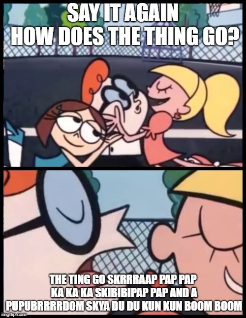 Say it Again, Dexter | SAY IT AGAIN HOW DOES THE THING GO? THE TING GO SKRRRAAP PAP PAP KA KA KA SKIBIBIPAP PAP AND A PUPUBRRRRDOM SKYA DU DU KUN KUN BOOM BOOM | image tagged in say it again dexter | made w/ Imgflip meme maker