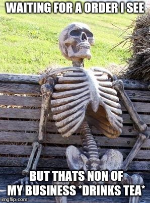 Waiting Skeleton | WAITING FOR A ORDER I SEE; BUT THATS NON OF MY BUSINESS *DRINKS TEA* | image tagged in memes,waiting skeleton | made w/ Imgflip meme maker