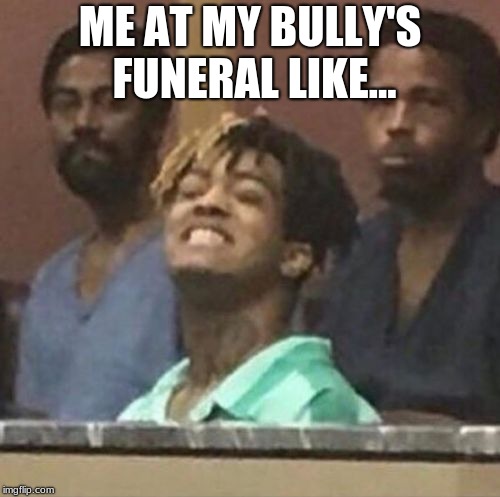 xxxtentacion | ME AT MY BULLY'S FUNERAL LIKE... | image tagged in xxxtentacion | made w/ Imgflip meme maker