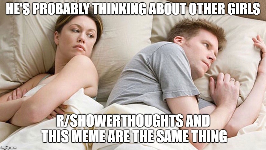 He's probably thinking about girls | HE'S PROBABLY THINKING ABOUT OTHER GIRLS; R/SHOWERTHOUGHTS AND THIS MEME ARE THE SAME THING | image tagged in he's probably thinking about girls | made w/ Imgflip meme maker