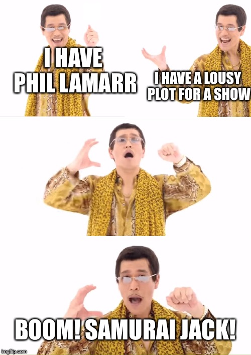 PPAP Meme | I HAVE PHIL LAMARR; I HAVE A LOUSY PLOT FOR A SHOW; BOOM! SAMURAI JACK! | image tagged in memes,ppap | made w/ Imgflip meme maker