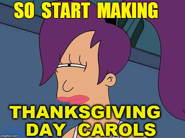 SO  START  MAKING THANKSGIVING  DAY  CAROLS | made w/ Imgflip meme maker