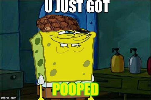 Don't You Squidward Meme | U JUST GOT; POOPED | image tagged in memes,dont you squidward,scumbag | made w/ Imgflip meme maker