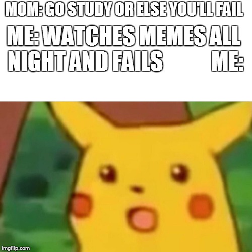 Surprised Pikachu | MOM: GO STUDY OR ELSE YOU'LL FAIL; ME: WATCHES MEMES ALL NIGHT AND FAILS            ME: | image tagged in memes,surprised pikachu | made w/ Imgflip meme maker