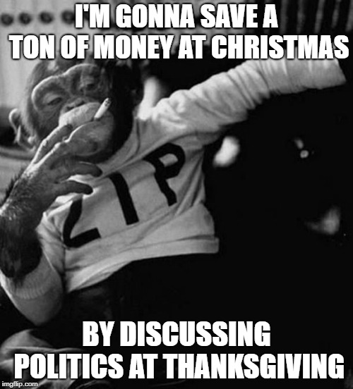 monkey smoke zip | I'M GONNA SAVE A TON OF MONEY AT CHRISTMAS; BY DISCUSSING POLITICS AT THANKSGIVING | image tagged in monkey smoke zip | made w/ Imgflip meme maker