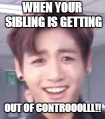 Legit my face | WHEN YOUR SIBLING IS GETTING; OUT OF CONTROOOLLL!! | image tagged in bts,kpop,siblings | made w/ Imgflip meme maker