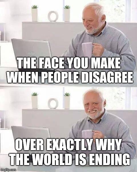 Hide the Pain Harold Meme | THE FACE YOU MAKE WHEN PEOPLE DISAGREE OVER EXACTLY WHY THE WORLD IS ENDING | image tagged in memes,hide the pain harold | made w/ Imgflip meme maker