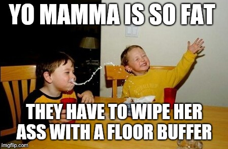 Yo Mamas So Fat | YO MAMMA IS SO FAT; THEY HAVE TO WIPE HER ASS WITH A FLOOR BUFFER | image tagged in memes,yo mamas so fat | made w/ Imgflip meme maker