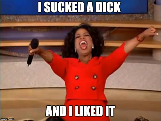 Oprah You Get A Meme | I SUCKED A DICK; AND I LIKED IT | image tagged in memes,oprah you get a | made w/ Imgflip meme maker