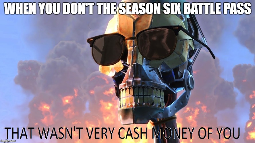 that wasn't very cash money of you | WHEN YOU DON'T THE SEASON SIX BATTLE PASS | image tagged in that wasn't very cash money of you | made w/ Imgflip meme maker
