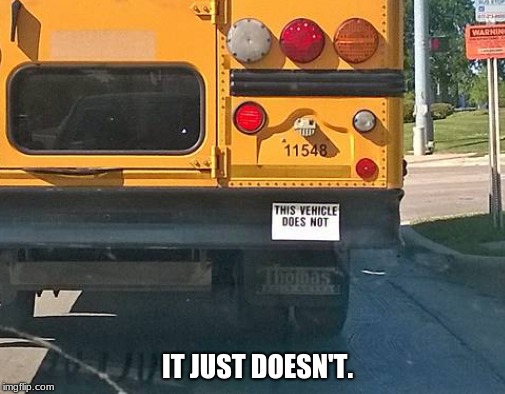 It just doesn't. | IT JUST DOESN'T. | image tagged in memes,funny,bus,can't even | made w/ Imgflip meme maker