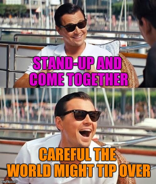 Leonardo Dicaprio Wolf Of Wall Street Meme | STAND-UP AND COME TOGETHER CAREFUL THE WORLD MIGHT TIP OVER | image tagged in memes,leonardo dicaprio wolf of wall street | made w/ Imgflip meme maker