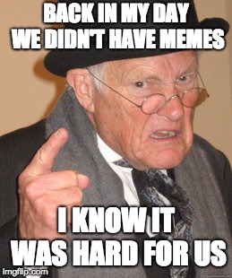 Back In My Day | BACK IN MY DAY WE DIDN'T HAVE MEMES; I KNOW IT WAS HARD FOR US | image tagged in memes,back in my day | made w/ Imgflip meme maker