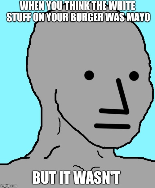 NPC Meme | WHEN YOU THINK THE WHITE STUFF ON YOUR BURGER WAS MAYO; BUT IT WASN'T | image tagged in memes,npc | made w/ Imgflip meme maker
