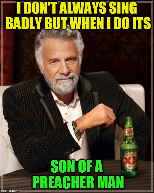 The Most Interesting Man In The World Meme | I DON'T ALWAYS SING BADLY BUT WHEN I DO ITS SON OF A PREACHER MAN | image tagged in memes,the most interesting man in the world | made w/ Imgflip meme maker
