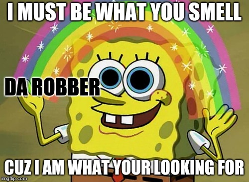 Imagination Spongebob Meme | I MUST BE WHAT YOU SMELL CUZ I AM WHAT YOUR LOOKING FOR DA ROBBER | image tagged in memes,imagination spongebob | made w/ Imgflip meme maker