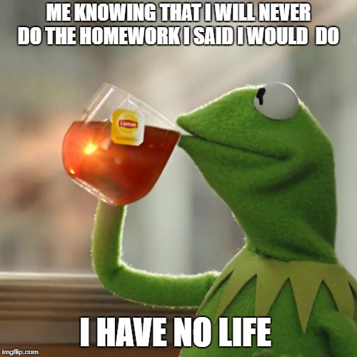 But That's None Of My Business Meme | ME KNOWING THAT I WILL NEVER DO THE HOMEWORK I SAID I WOULD  DO; I HAVE NO LIFE | image tagged in memes,but thats none of my business,kermit the frog | made w/ Imgflip meme maker