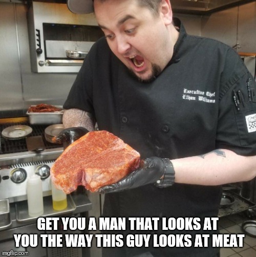 GET YOU A MAN THAT LOOKS AT YOU THE WAY THIS GUY LOOKS AT MEAT | image tagged in chef,funny memes | made w/ Imgflip meme maker