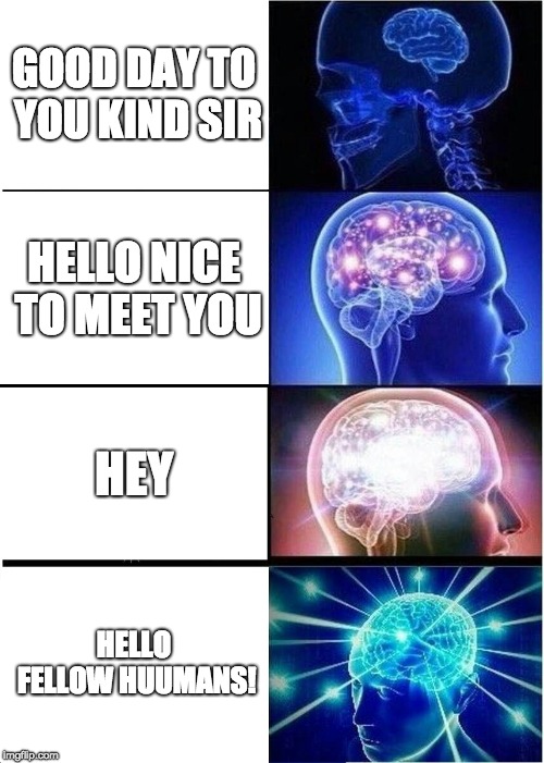Expanding Brain | GOOD DAY TO YOU KIND SIR; HELLO NICE TO MEET YOU; HEY; HELLO FELLOW HUUMANS! | image tagged in memes,expanding brain | made w/ Imgflip meme maker