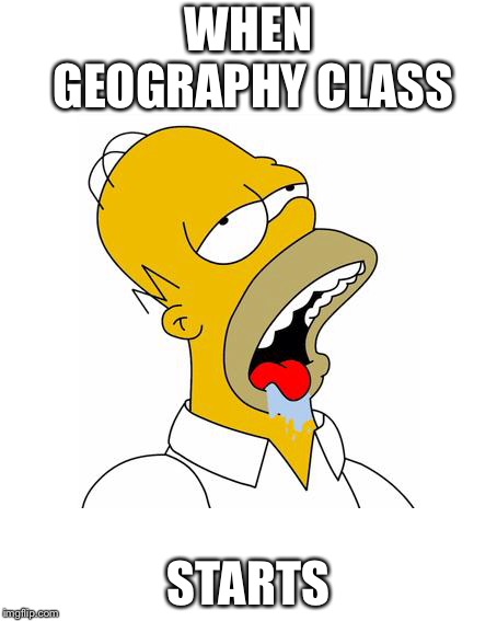 Homer Simpson Drooling | WHEN GEOGRAPHY CLASS; STARTS | image tagged in homer simpson drooling | made w/ Imgflip meme maker