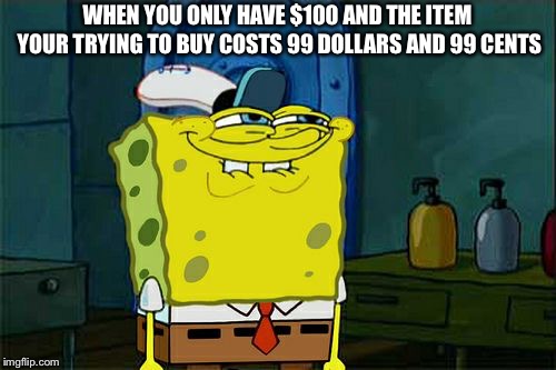 Don't You Squidward Meme | WHEN YOU ONLY HAVE $100 AND THE ITEM YOUR TRYING TO BUY COSTS 99 DOLLARS AND 99 CENTS | image tagged in memes,dont you squidward | made w/ Imgflip meme maker